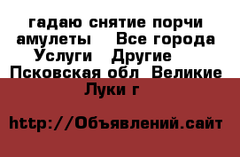 гадаю,снятие порчи,амулеты  - Все города Услуги » Другие   . Псковская обл.,Великие Луки г.